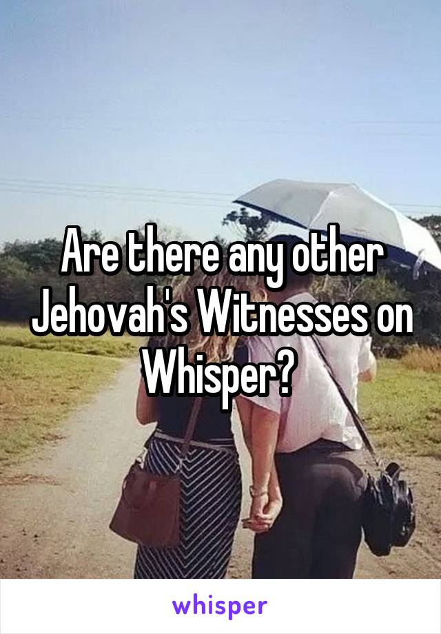 Are there any other Jehovah's Witnesses on Whisper? 