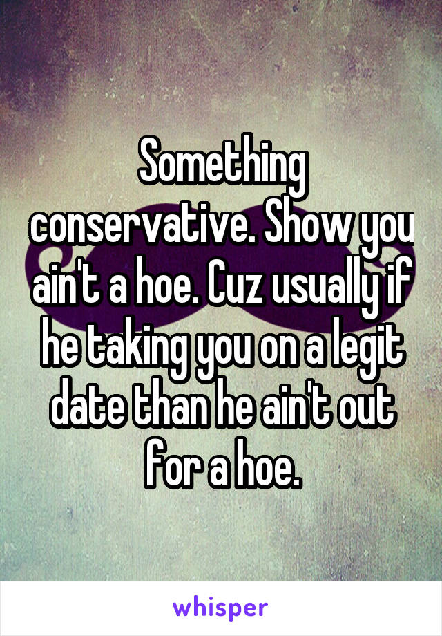 Something conservative. Show you ain't a hoe. Cuz usually if he taking you on a legit date than he ain't out for a hoe.