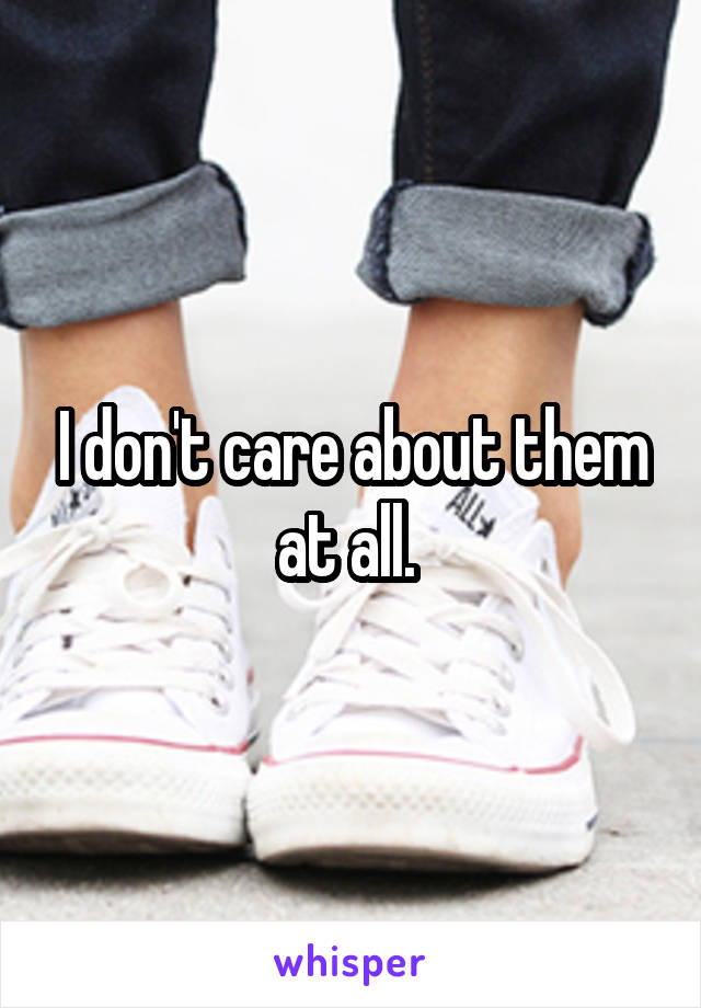 I don't care about them at all. 