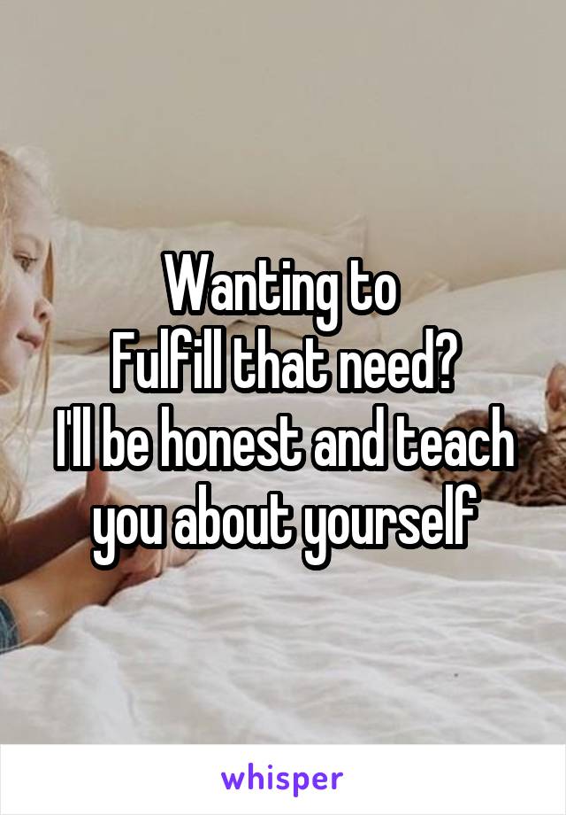 Wanting to 
Fulfill that need?
I'll be honest and teach you about yourself