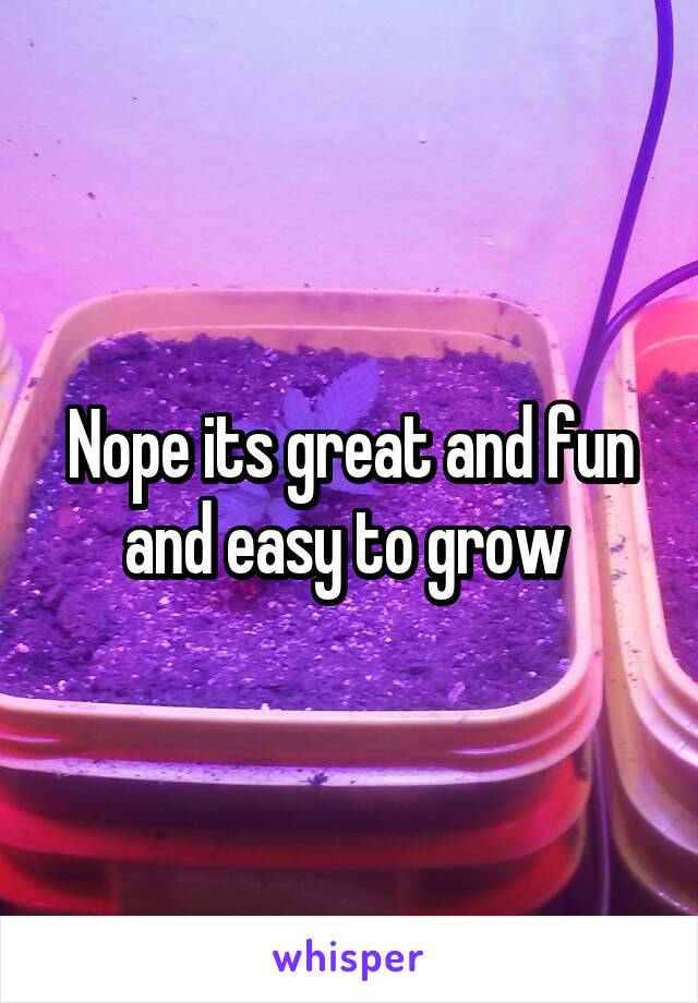 Nope its great and fun and easy to grow 