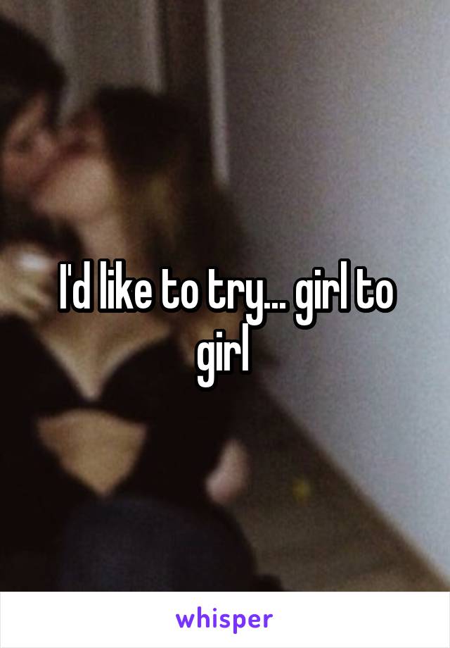I'd like to try... girl to girl 