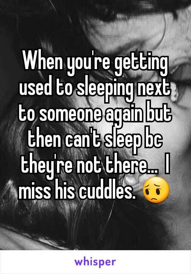 When you're getting used to sleeping next to someone again but then can't sleep bc they're not there...  I miss his cuddles. 😔