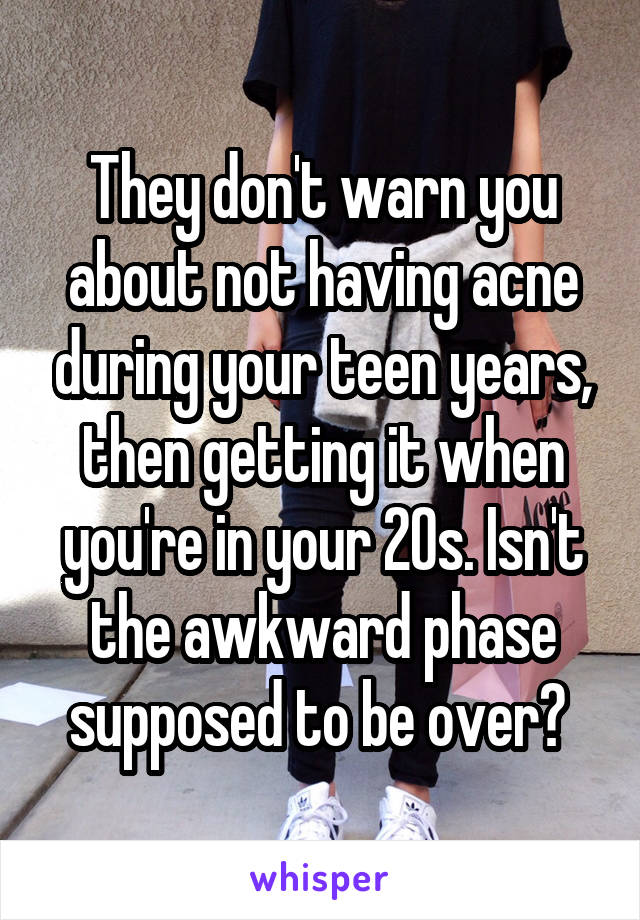 They don't warn you about not having acne during your teen years, then getting it when you're in your 20s. Isn't the awkward phase supposed to be over? 