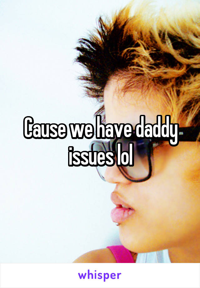 Cause we have daddy issues lol