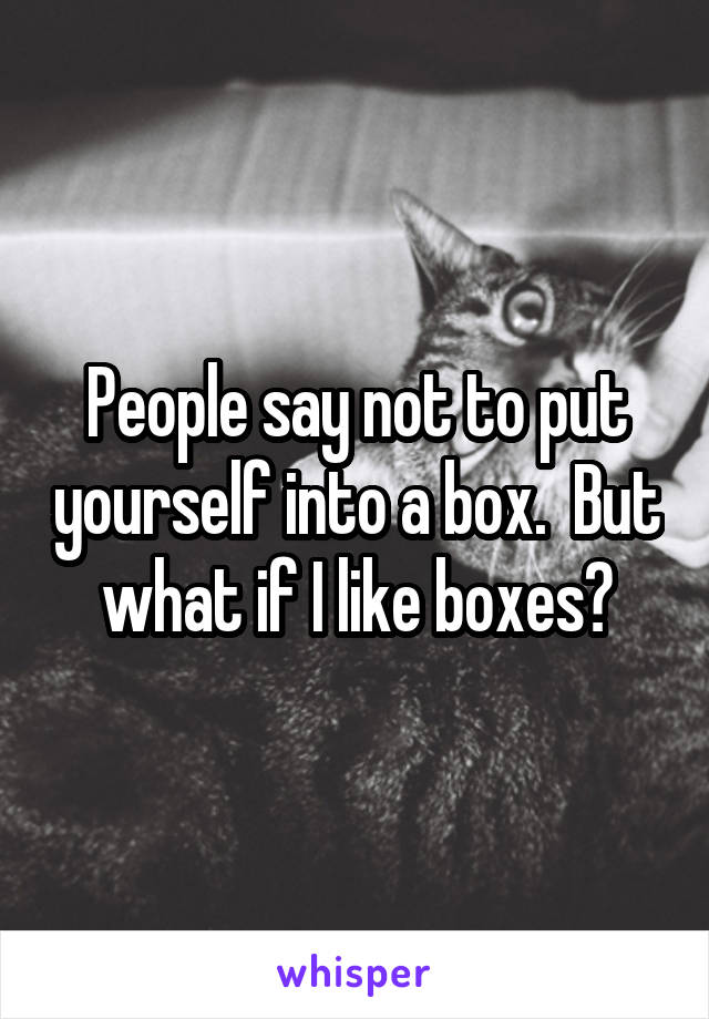 People say not to put yourself into a box.  But what if I like boxes?