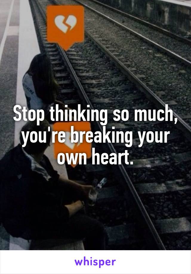 Stop thinking so much, you're breaking your own heart.