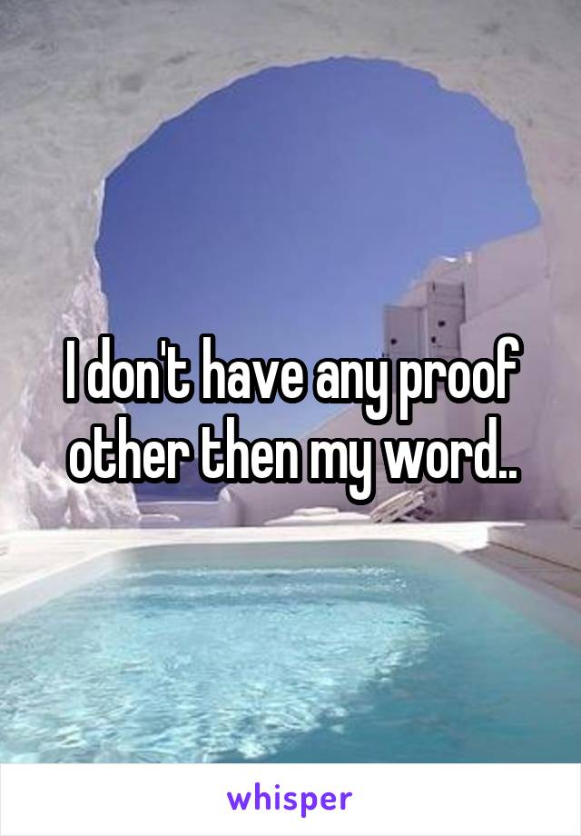 I don't have any proof other then my word..