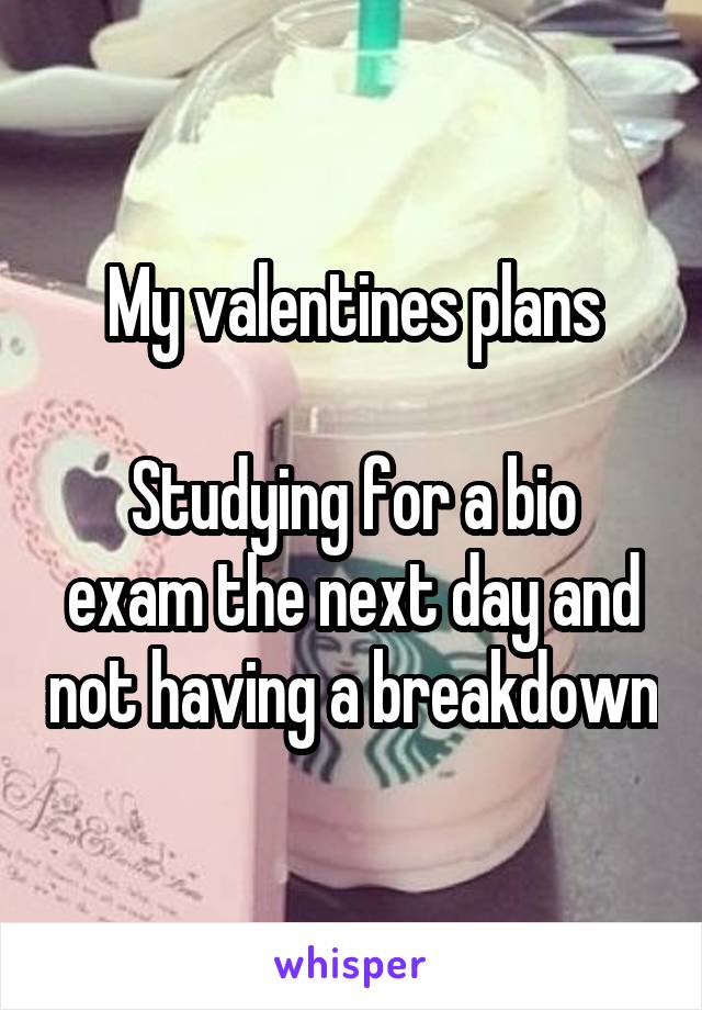 My valentines plans

Studying for a bio exam the next day and not having a breakdown