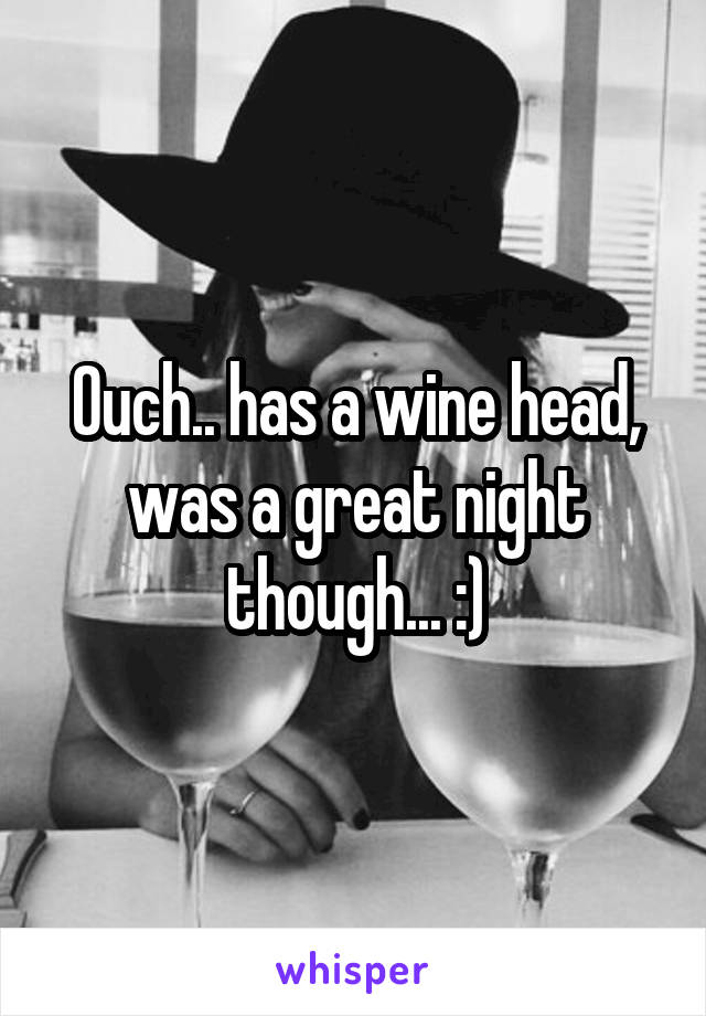 Ouch.. has a wine head, was a great night though... :)