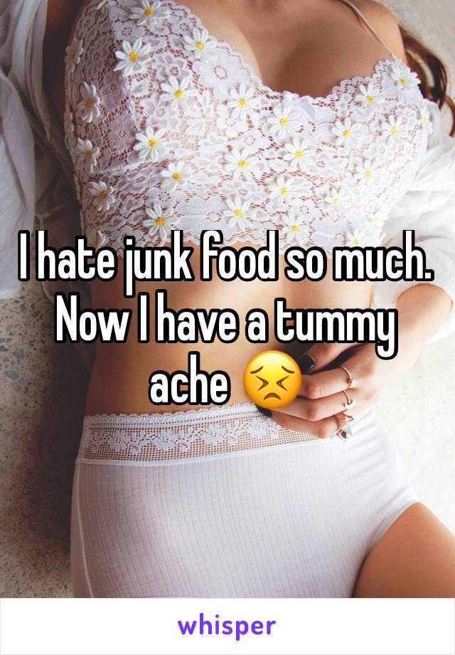 I hate junk food so much. 
Now I have a tummy ache 😣