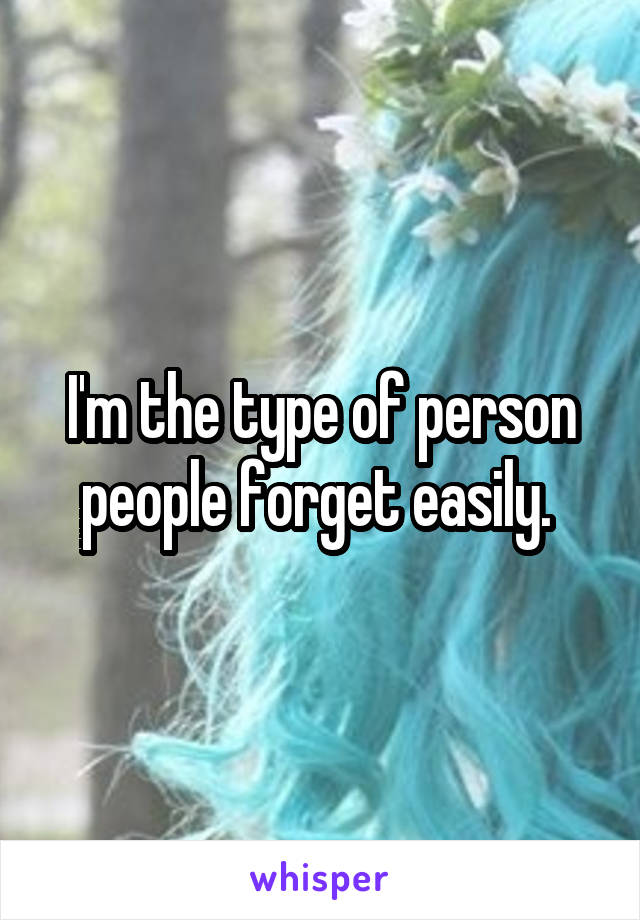 I'm the type of person people forget easily. 