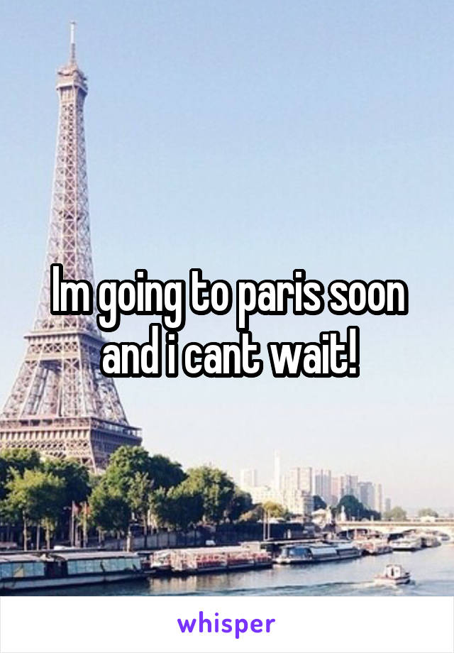 Im going to paris soon and i cant wait!