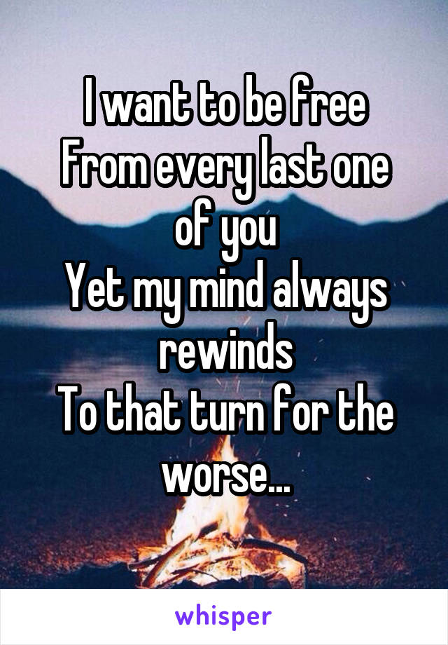 I want to be free
From every last one of you
Yet my mind always rewinds
To that turn for the worse...
