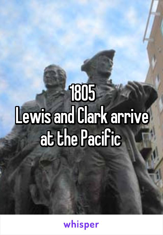 1805
Lewis and Clark arrive at the Pacific 