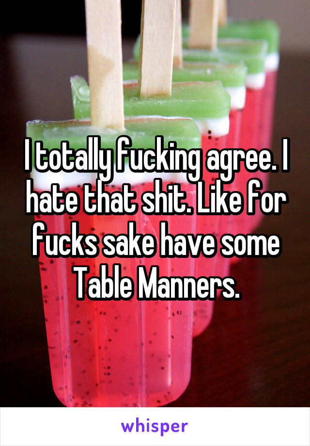I totally fucking agree. I hate that shit. Like for fucks sake have some Table Manners.