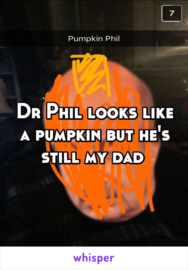 Dr Phil looks like a pumpkin but he's still my dad 