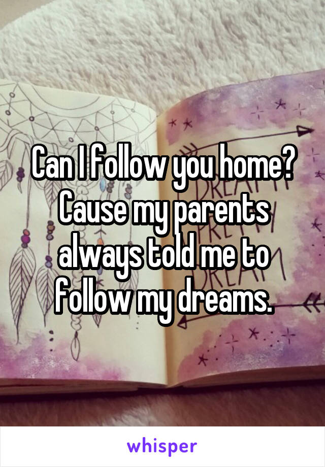 Can I follow you home? Cause my parents always told me to follow my dreams.