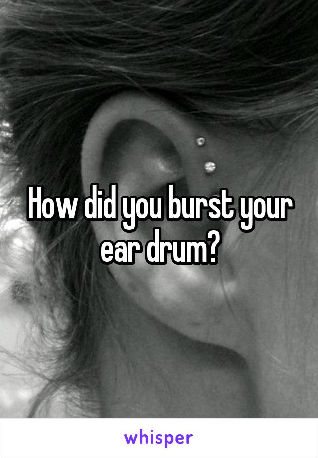 How did you burst your ear drum?