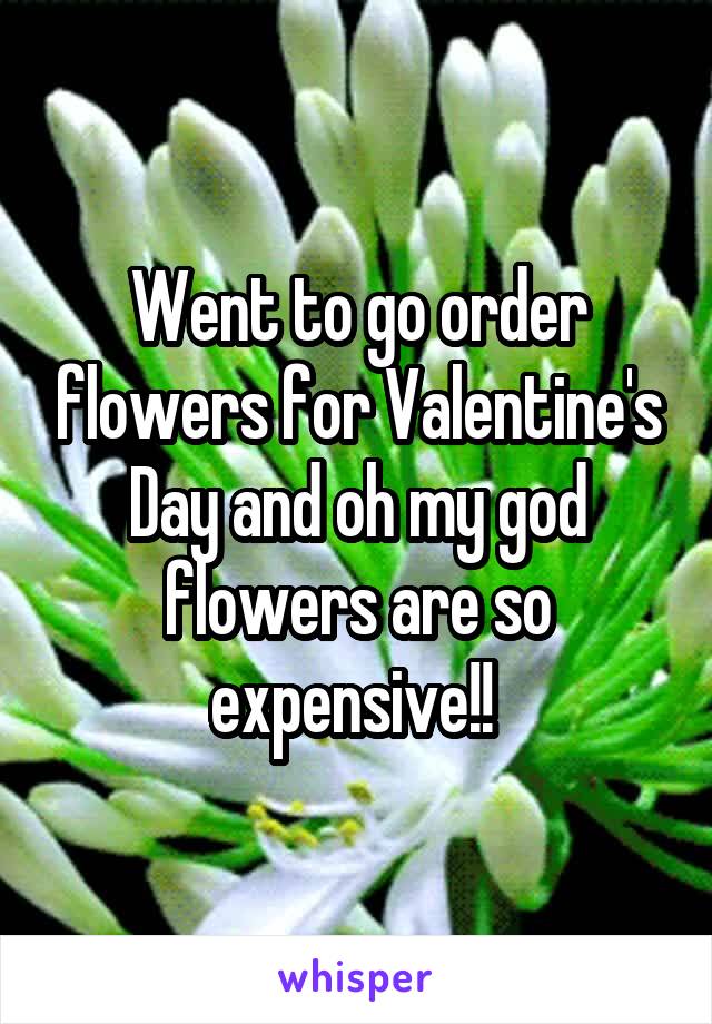 Went to go order flowers for Valentine's Day and oh my god flowers are so expensive!! 