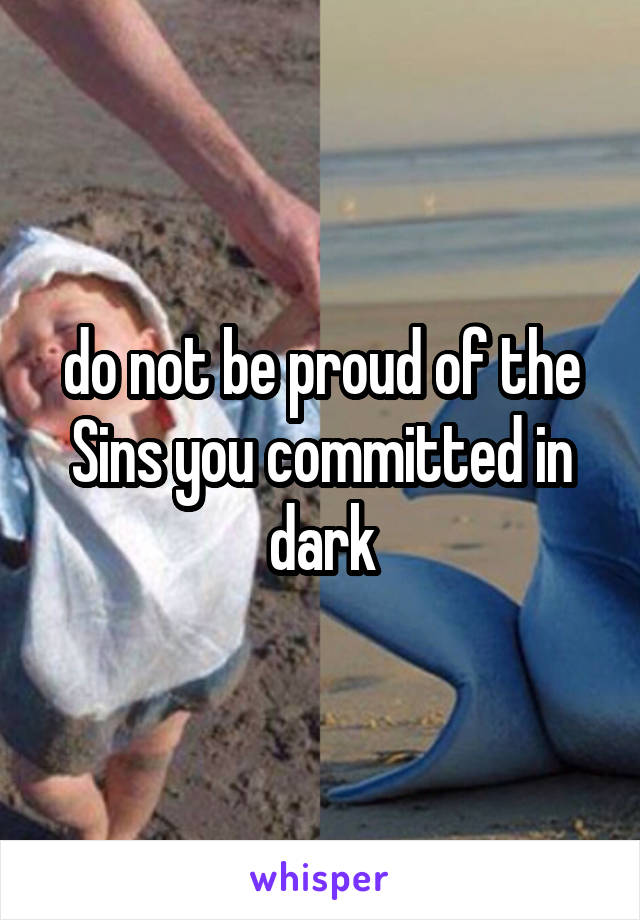do not be proud of the Sins you committed in dark