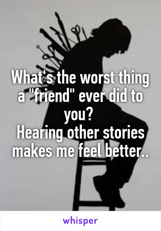 What's the worst thing a "friend" ever did to you? 
Hearing other stories makes me feel better..