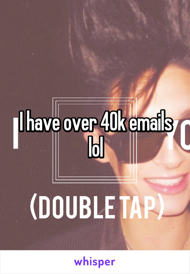 I have over 40k emails lol