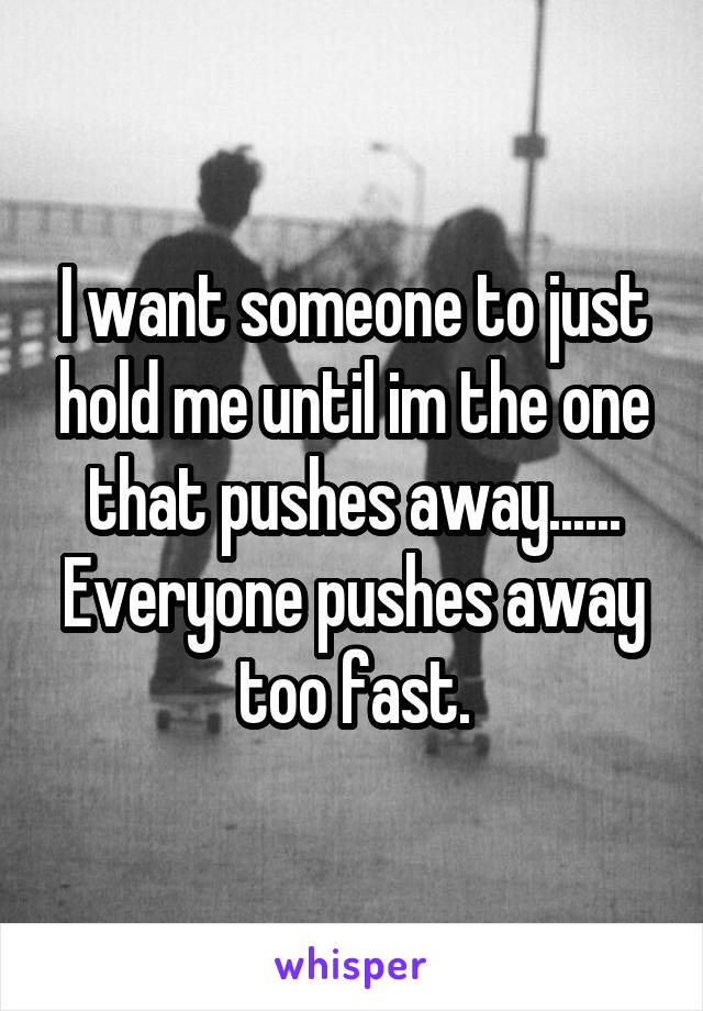 I want someone to just hold me until im the one that pushes away...... Everyone pushes away too fast.