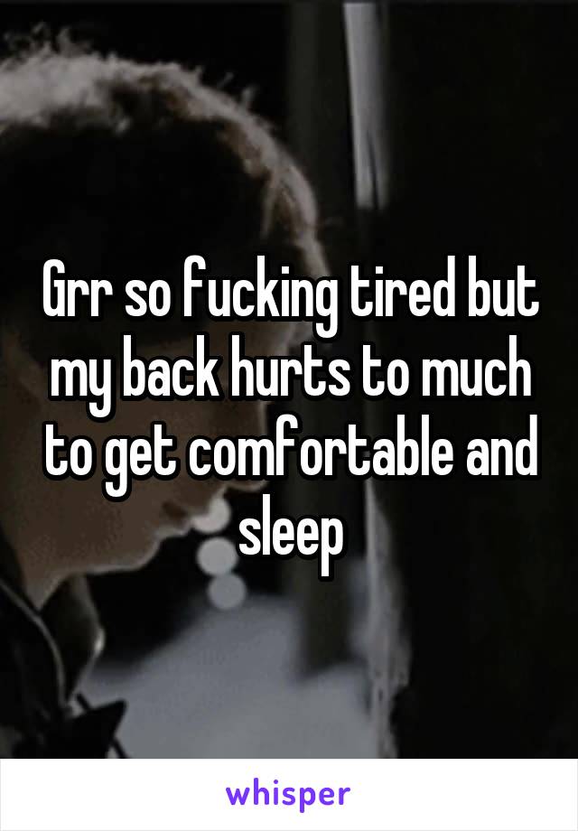 Grr so fucking tired but my back hurts to much to get comfortable and sleep
