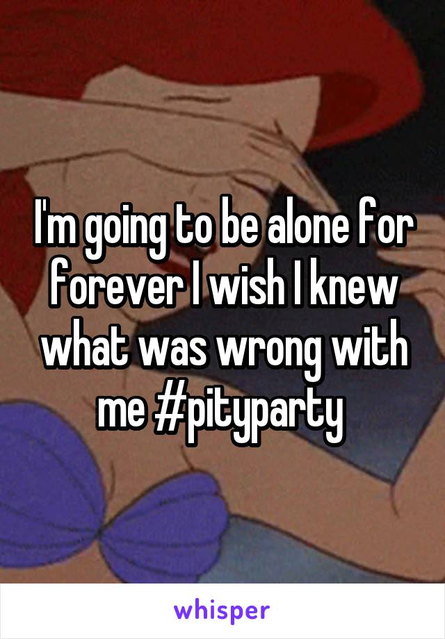 I'm going to be alone for forever I wish I knew what was wrong with me #pityparty 