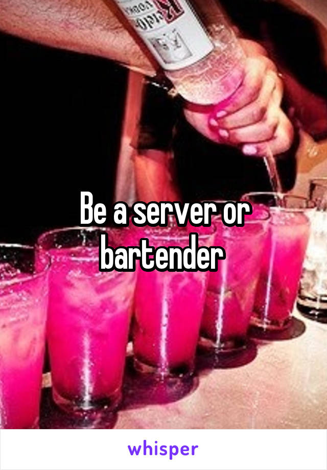 Be a server or bartender 