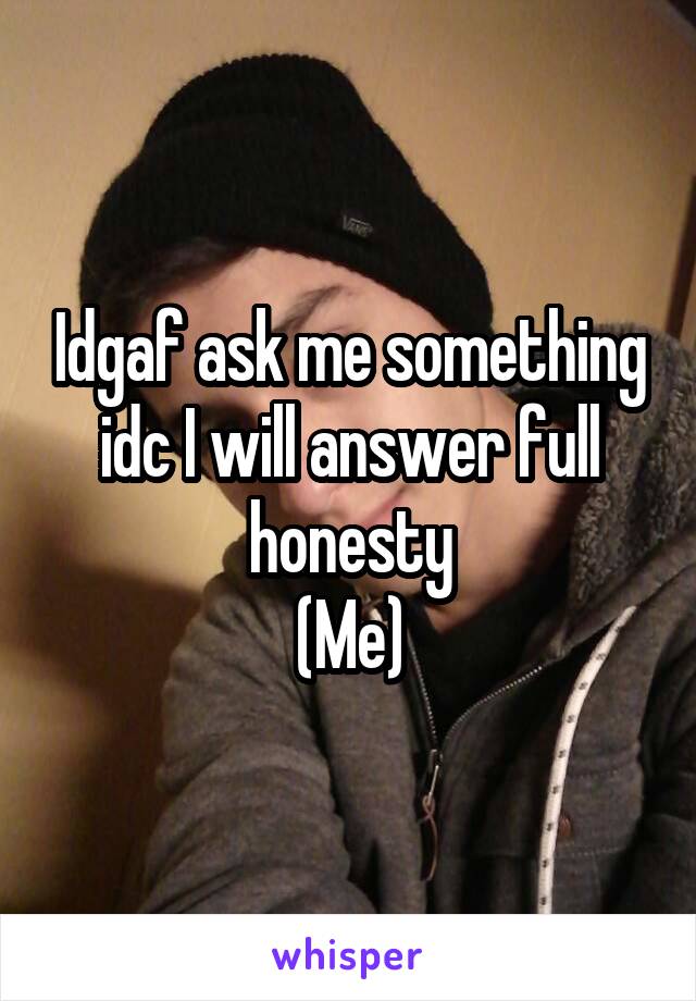 Idgaf ask me something idc I will answer full honesty
(Me)