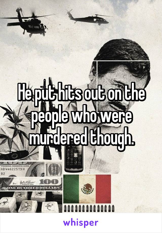 He put hits out on the people who were murdered though.