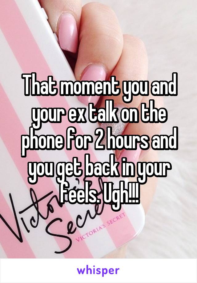 That moment you and your ex talk on the phone for 2 hours and you get back in your feels. Ugh!!!