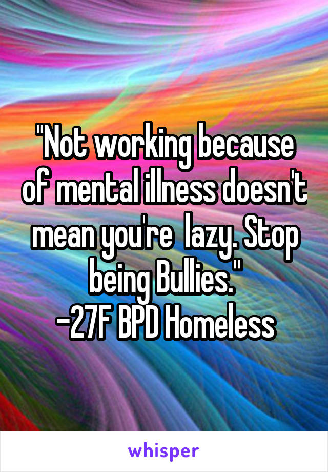 "Not working because of mental illness doesn't mean you're  lazy. Stop being Bullies."
-27F BPD Homeless