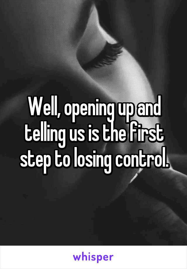 Well, opening up and telling us is the first step to losing control.