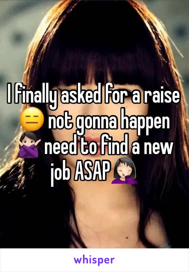 I finally asked for a raise 😑 not gonna happen 🙅🏻 need to find a new job ASAP🤦🏻‍♀️