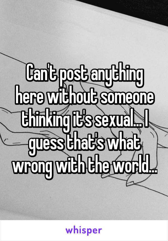 Can't post anything here without someone thinking it's sexual... I guess that's what wrong with the world...