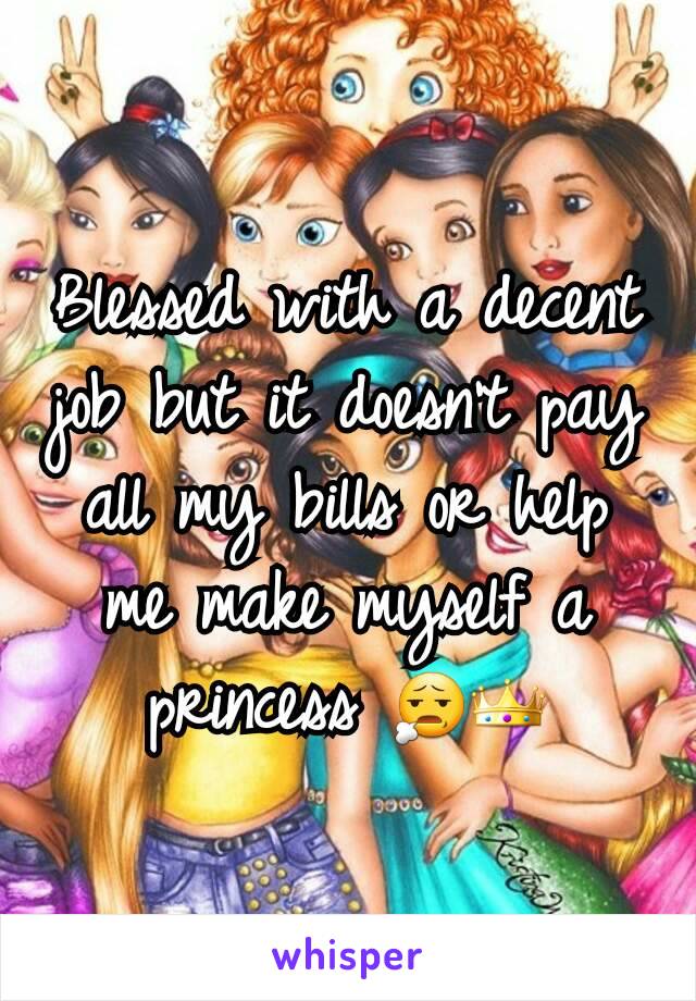 Blessed with a decent job but it doesn't pay all my bills or help me make myself a princess 😧👑