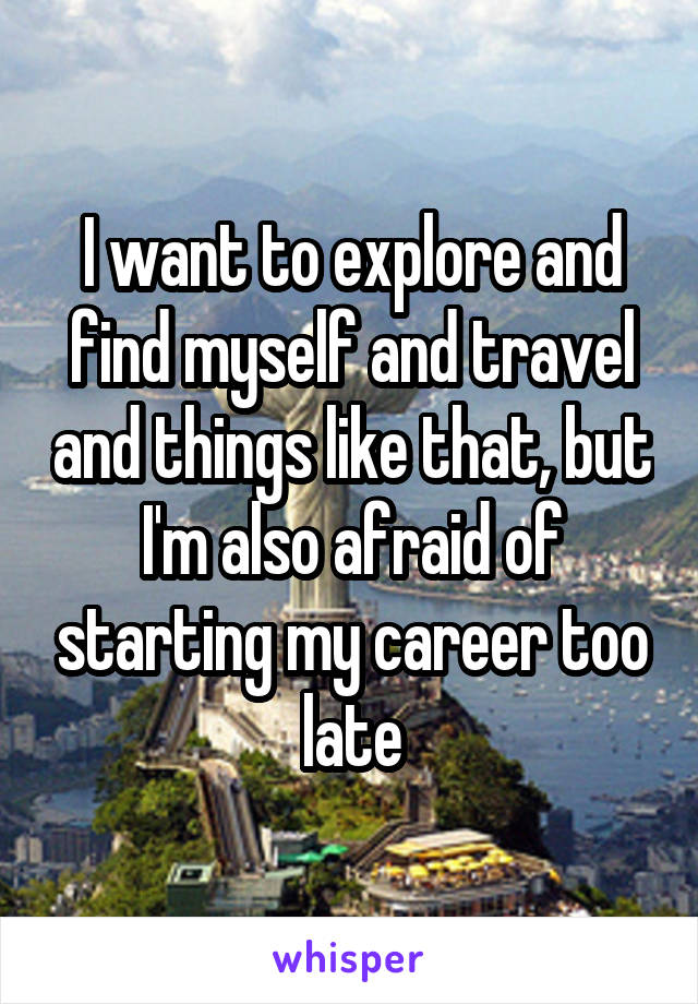 I want to explore and find myself and travel and things like that, but I'm also afraid of starting my career too late