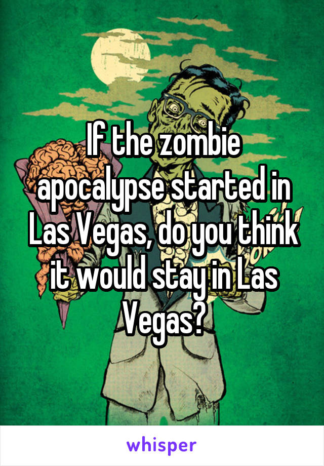 If the zombie apocalypse started in Las Vegas, do you think it would stay in Las Vegas?