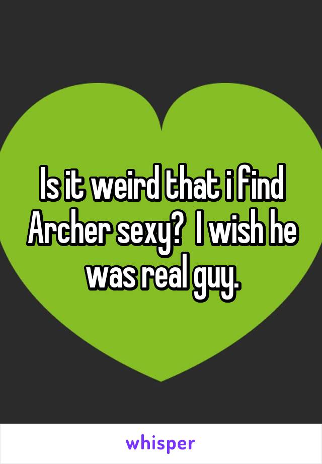 Is it weird that i find Archer sexy?  I wish he was real guy.