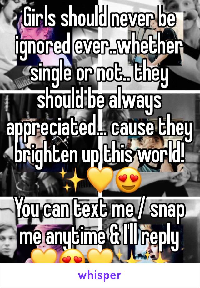 Girls should never be ignored ever..whether single or not.. they should be always appreciated... cause they brighten up this world!✨💛😍
You can text me / snap me anytime & I'll reply 
💛😍💛✨✨
