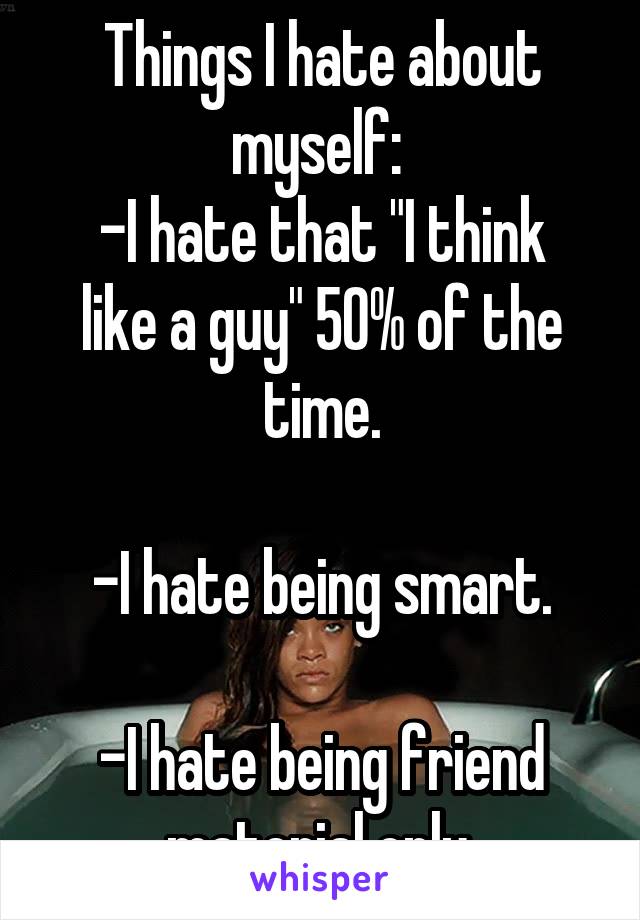 Things I hate about myself: 
-I hate that "I think like a guy" 50% of the time.
 
-I hate being smart.
 
-I hate being friend material only.