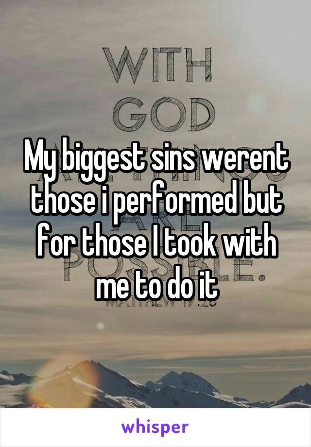 My biggest sins werent those i performed but for those I took with me to do it