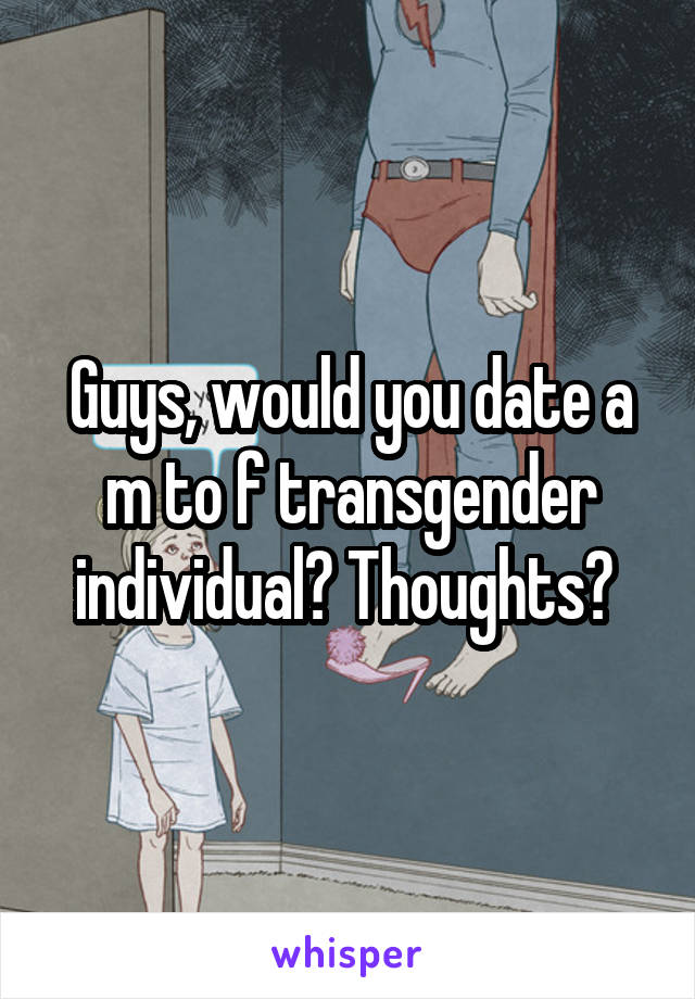 Guys, would you date a m to f transgender individual? Thoughts? 
