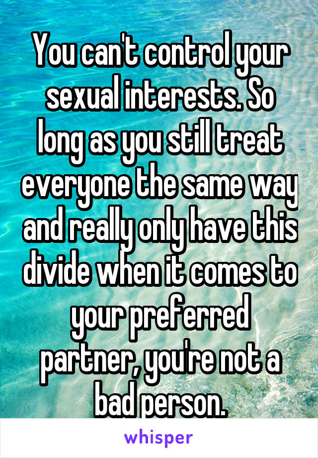 You can't control your sexual interests. So long as you still treat everyone the same way and really only have this divide when it comes to your preferred partner, you're not a bad person.