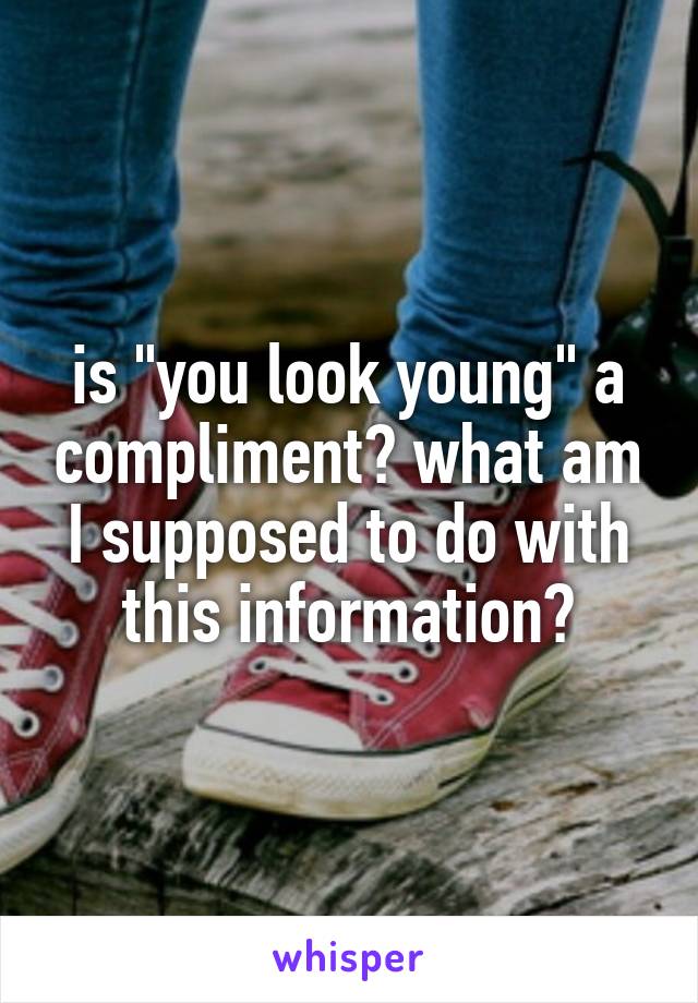 is "you look young" a compliment? what am I supposed to do with this information?