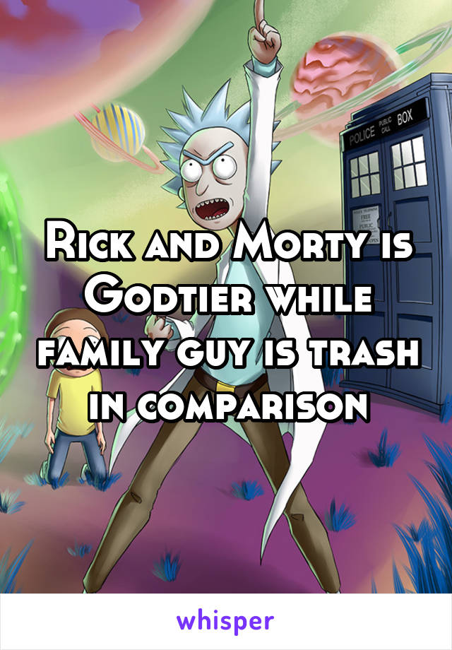 Rick and Morty is Godtier while family guy is trash in comparison