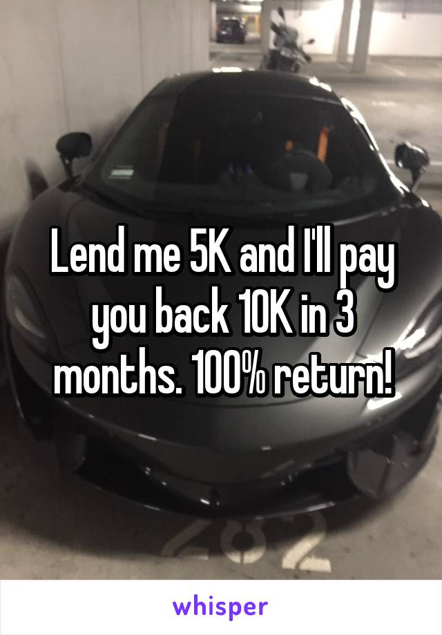 Lend me 5K and I'll pay you back 10K in 3 months. 100% return!